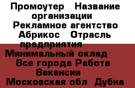 Промоутер › Название организации ­ Рекламное агентство Абрикос › Отрасль предприятия ­ BTL › Минимальный оклад ­ 1 - Все города Работа » Вакансии   . Московская обл.,Дубна г.